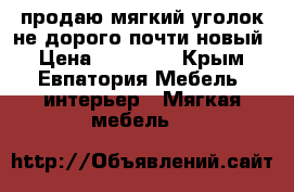 продаю мягкий уголок,не дорого,почти новый › Цена ­ 17 000 - Крым, Евпатория Мебель, интерьер » Мягкая мебель   